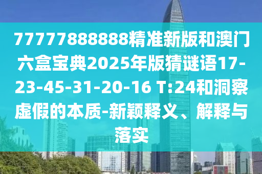 77777888888精準(zhǔn)新版和澳門六盒寶典2025年版猜謎語17-23-45-31-20-16 T:24和洞察虛假的本質(zhì)-新穎釋義、解釋與落實(shí)