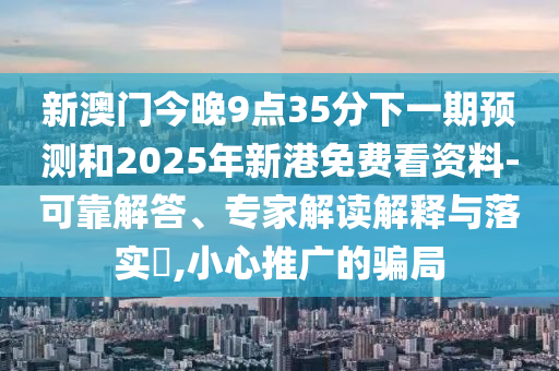 新澳門今晚9點35分下一期預(yù)測和2025年新港免費看資料-可靠解答、專家解讀解釋與落實?,小心推廣的騙局