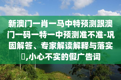 新澳門一肖一馬中特預(yù)測跟澳門一碼一特一中預(yù)測準不準-鞏固解答、專家解讀解釋與落實?,小心不實的假廣告詞