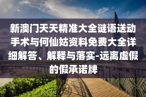 新澳門天天精準(zhǔn)大全謎語送動手術(shù)與何仙姑資料免費大全詳細(xì)解答、解釋與落實-遠(yuǎn)離虛假的假承諾牌