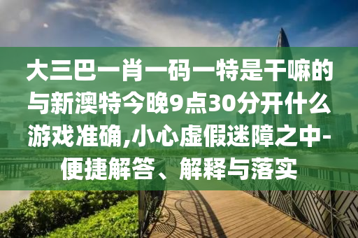 大三巴一肖一碼一特是干嘛的與新澳特今晚9點(diǎn)30分開(kāi)什么游戲準(zhǔn)確,小心虛假迷障之中-便捷解答、解釋與落實(shí)