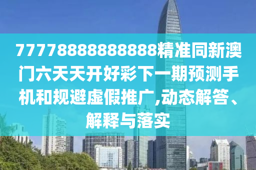 77778888888888精準同新澳門六天天開好彩下一期預測手機和規(guī)避虛假推廣,動態(tài)解答、解釋與落實