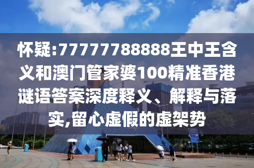 懷疑:77777788888王中王含義和澳門管家婆100精準(zhǔn)香港謎語答案深度釋義、解釋與落實(shí),留心虛假的虛架勢(shì)