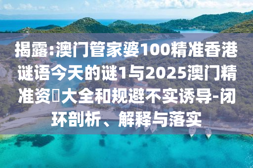 揭露:澳門(mén)管家婆100精準(zhǔn)香港謎語(yǔ)今天的謎1與2025澳門(mén)精準(zhǔn)資枓大全和規(guī)避不實(shí)誘導(dǎo)-閉環(huán)剖析、解釋與落實(shí)