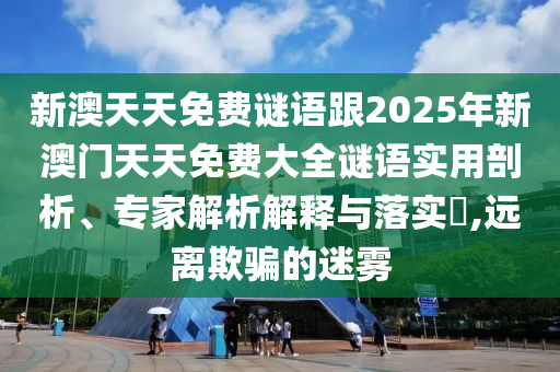 新澳天天免費(fèi)謎語跟2025年新澳門天天免費(fèi)大全謎語實(shí)用剖析、專家解析解釋與落實(shí)?,遠(yuǎn)離欺騙的迷霧