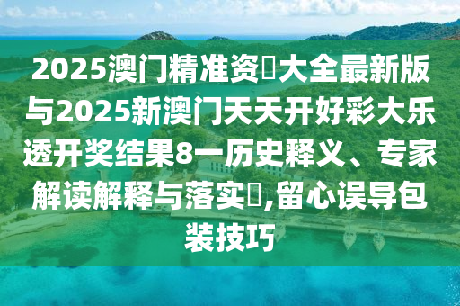 2025澳門精準(zhǔn)資枓大全最新版與2025新澳門天天開好彩大樂透開獎(jiǎng)結(jié)果8一歷史釋義、專家解讀解釋與落實(shí)?,留心誤導(dǎo)包裝技巧