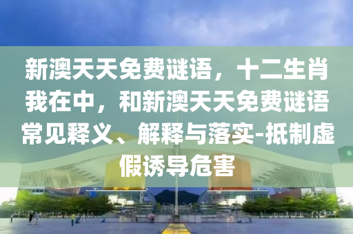 新澳天天免費(fèi)謎語(yǔ)，十二生肖我在中，和新澳天天免費(fèi)謎語(yǔ)常見釋義、解釋與落實(shí)-抵制虛假誘導(dǎo)危害