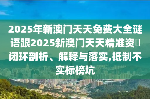 2025年新澳門天天免費大全謎語跟2025新澳門天天精準資枓閉環(huán)剖析、解釋與落實,抵制不實標榜坑