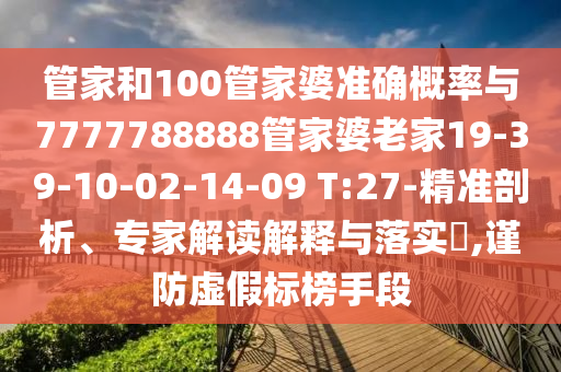 管家和100管家婆準(zhǔn)確概率與7777788888管家婆老家19-39-10-02-14-09 T:27-精準(zhǔn)剖析、專家解讀解釋與落實?,謹(jǐn)防虛假標(biāo)榜手段