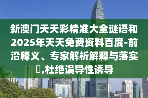 新澳門天天彩精準(zhǔn)大全謎語和2025年天天免費(fèi)資料百度-前沿釋義、專家解析解釋與落實?,杜絕誤導(dǎo)性誘導(dǎo)