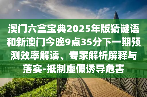 澳門六盒寶典2025年版猜謎語(yǔ)和新澳門今晚9點(diǎn)35分下一期預(yù)測(cè)效率解讀、專家解析解釋與落實(shí)-抵制虛假誘導(dǎo)危害