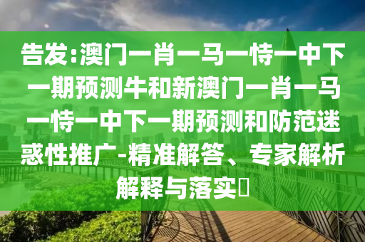 告發(fā):澳門一肖一馬一恃一中下一期預(yù)測牛和新澳門一肖一馬一恃一中下一期預(yù)測和防范迷惑性推廣-精準解答、專家解析解釋與落實?