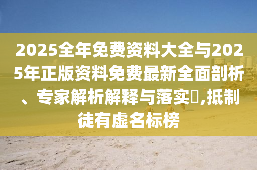 2025全年免費(fèi)資料大全與2025年正版資料免費(fèi)最新全面剖析、專家解析解釋與落實(shí)?,抵制徒有虛名標(biāo)榜