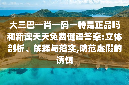 大三巴一肖一碼一特是正品嗎和新澳天天免費(fèi)謎語(yǔ)答案:立體剖析、解釋與落實(shí),防范虛假的誘餌