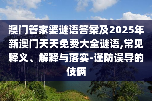 澳門管家婆謎語答案及2025年新澳門天天免費大全謎語,常見釋義、解釋與落實-謹防誤導的伎倆