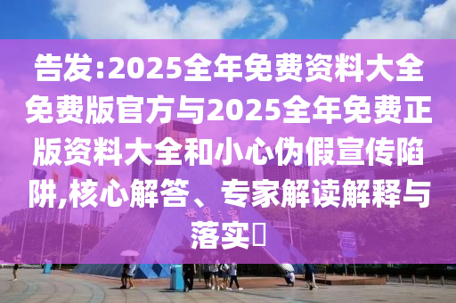 告發(fā):2025全年免費資料大全免費版官方與2025全年免費正版資料大全和小心偽假宣傳陷阱,核心解答、專家解讀解釋與落實?