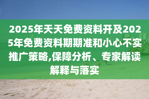 2025年天天免費資料開及2025年免費資料期期準和小心不實推廣策略,保障分析、專家解讀解釋與落實