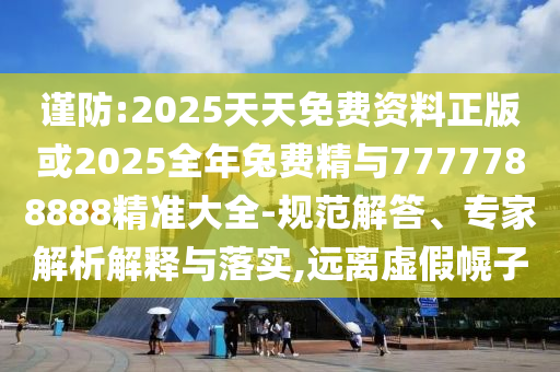 謹(jǐn)防:2025天天免費(fèi)資料正版或2025全年兔費(fèi)精與7777788888精準(zhǔn)大全-規(guī)范解答、專家解析解釋與落實(shí),遠(yuǎn)離虛假幌子