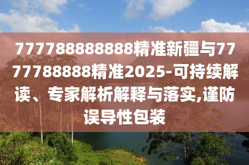 777788888888精準(zhǔn)新疆與7777788888精準(zhǔn)2025-可持續(xù)解讀、專家解析解釋與落實(shí),謹(jǐn)防誤導(dǎo)性包裝
