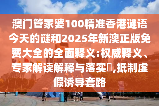 澳門管家婆100精準(zhǔn)香港謎語今天的謎和2025年新澳正版免費大全的全面釋義:權(quán)威釋義、專家解讀解釋與落實?,抵制虛假誘導(dǎo)套路