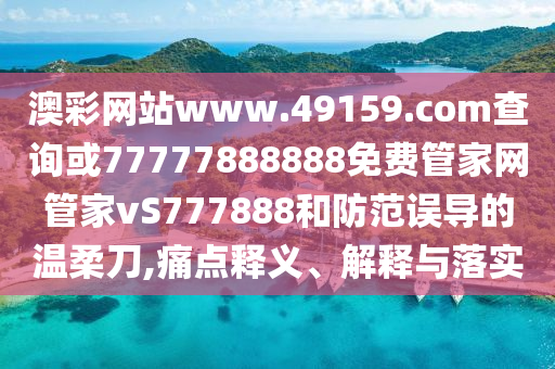 澳彩網(wǎng)站www.49159.соm查詢或77777888888免費(fèi)管家網(wǎng)管家vS777888和防范誤導(dǎo)的溫柔刀,痛點(diǎn)釋義、解釋與落實(shí)