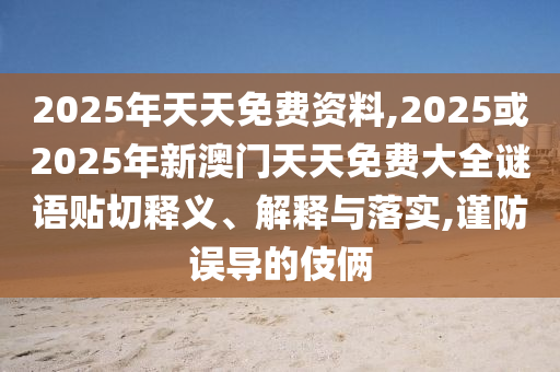2025年天天免費(fèi)資料,2025或2025年新澳門天天免費(fèi)大全謎語(yǔ)貼切釋義、解釋與落實(shí),謹(jǐn)防誤導(dǎo)的伎倆
