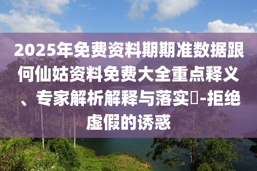 2025年免費(fèi)資料期期準(zhǔn)數(shù)據(jù)跟何仙姑資料免費(fèi)大全重點(diǎn)釋義、專家解析解釋與落實(shí)?-拒絕虛假的誘惑