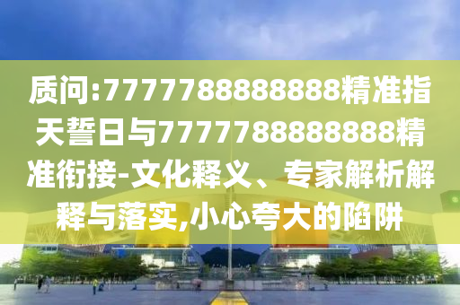 質(zhì)問:7777788888888精準(zhǔn)指天誓日與7777788888888精準(zhǔn)銜接-文化釋義、專家解析解釋與落實,小心夸大的陷阱