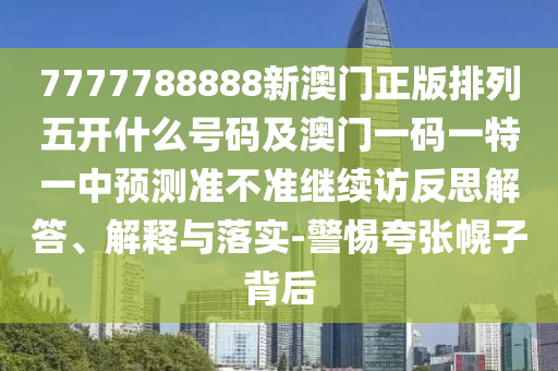 7777788888新澳門正版排列五開什么號碼及澳門一碼一特一中預測準不準繼續(xù)訪反思解答、解釋與落實-警惕夸張幌子背后