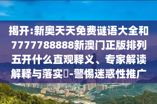 揭開:新奧天天免費(fèi)謎語大全和7777788888新澳門正版排列五開什么直觀釋義、專家解讀解釋與落實(shí)?-警惕迷惑性推廣