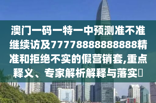澳門一碼一特一中預(yù)測準(zhǔn)不準(zhǔn)繼續(xù)訪及77778888888888精準(zhǔn)和拒絕不實的假營銷套,重點釋義、專家解析解釋與落實?