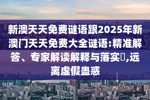 新澳天天免費(fèi)謎語跟2025年新澳門天天免費(fèi)大全謎語:精準(zhǔn)解答、專家解讀解釋與落實(shí)?,遠(yuǎn)離虛假蠱惑