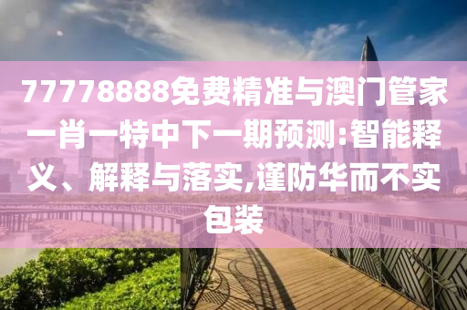 77778888免費精準(zhǔn)與澳門管家一肖一特中下一期預(yù)測:智能釋義、解釋與落實,謹(jǐn)防華而不實包裝
