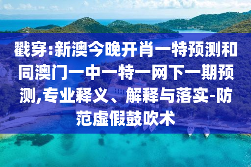 戳穿:新澳今晚開(kāi)肖一特預(yù)測(cè)和同澳門一中一特一網(wǎng)下一期預(yù)測(cè),專業(yè)釋義、解釋與落實(shí)-防范虛假鼓吹術(shù)