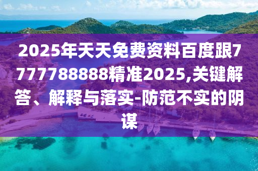 2025年天天免費資料百度跟7777788888精準(zhǔn)2025,關(guān)鍵解答、解釋與落實-防范不實的陰謀
