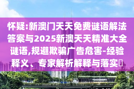 懷疑:新澳門天天免費謎語解法答案與2025新澳天天精準(zhǔn)大全謎語,規(guī)避欺騙廣告危害-經(jīng)驗釋義、專家解析解釋與落實?