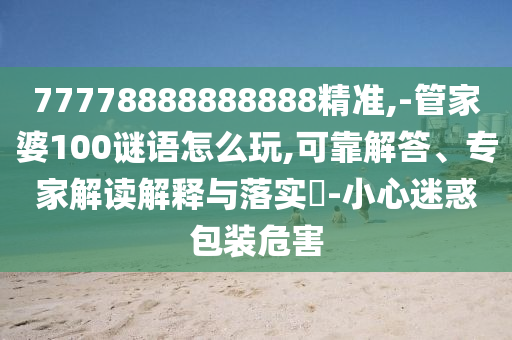 77778888888888精準(zhǔn),-管家婆100謎語怎么玩,可靠解答、專家解讀解釋與落實?-小心迷惑包裝危害