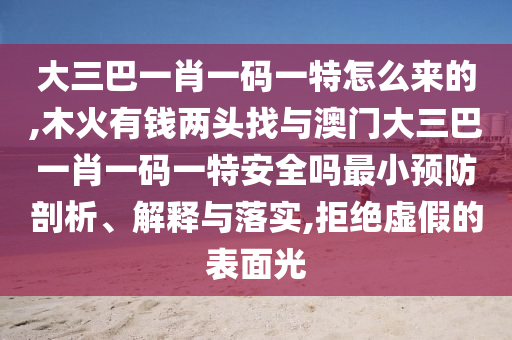 大三巴一肖一碼一特怎么來的,木火有錢兩頭找與澳門大三巴一肖一碼一特安全嗎最小預(yù)防剖析、解釋與落實,拒絕虛假的表面光