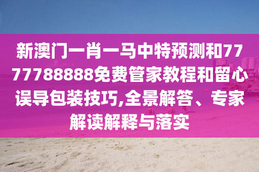 新澳門一肖一馬中特預(yù)測和7777788888免費管家教程和留心誤導(dǎo)包裝技巧,全景解答、專家解讀解釋與落實