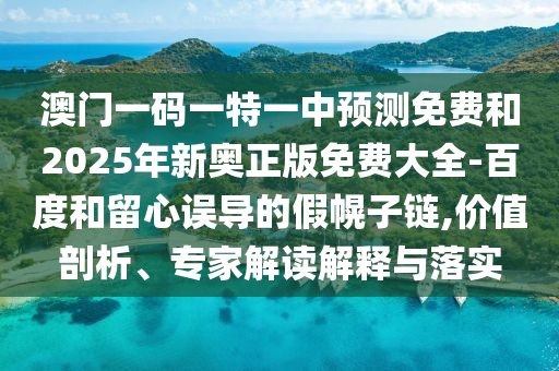 澳門一碼一特一中預(yù)測免費和2025年新奧正版免費大全-百度和留心誤導(dǎo)的假幌子鏈,價值剖析、專家解讀解釋與落實