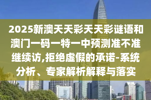 2025新澳天天彩天天彩謎語(yǔ)和澳門一碼一特一中預(yù)測(cè)準(zhǔn)不準(zhǔn)繼續(xù)訪,拒絕虛假的承諾-系統(tǒng)分析、專家解析解釋與落實(shí)