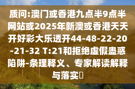 質(zhì)問:澳門或香港九點(diǎn)半9點(diǎn)半網(wǎng)站或2025年新澳或香港天天開好彩大樂透開44-48-22-20-21-32 T:21和拒絕虛假蠱惑陷阱-條理釋義、專家解讀解釋與落實(shí)?