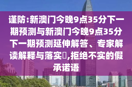 謹(jǐn)防:新澳門(mén)今晚9點(diǎn)35分下一期預(yù)測(cè)與新澳門(mén)今晚9點(diǎn)35分下一期預(yù)測(cè)延伸解答、專(zhuān)家解讀解釋與落實(shí)?,拒絕不實(shí)的假承諾語(yǔ)