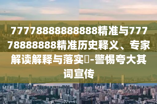 77778888888888精準(zhǔn)與77778888888精準(zhǔn)歷史釋義、專家解讀解釋與落實(shí)?-警惕夸大其詞宣傳