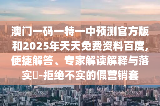澳門一碼一特一中預(yù)測(cè)官方版和2025年天天免費(fèi)資料百度,便捷解答、專家解讀解釋與落實(shí)?-拒絕不實(shí)的假營(yíng)銷套