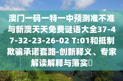 澳門一碼一特一中預測準不準與新澳天天免費謎語大全37-47-32-23-26-02 T:01和抵制欺騙承諾套路-創(chuàng)新釋義、專家解讀解釋與落實?
