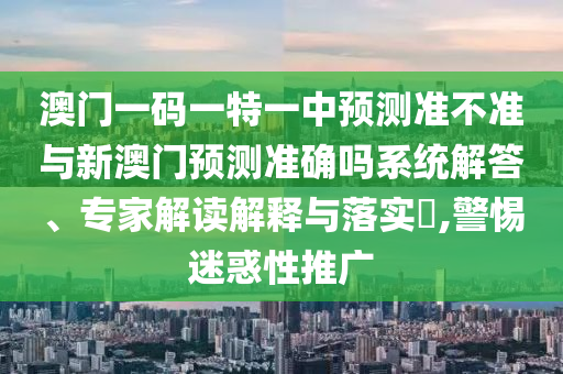 澳門一碼一特一中預(yù)測準不準與新澳門預(yù)測準確嗎系統(tǒng)解答、專家解讀解釋與落實?,警惕迷惑性推廣