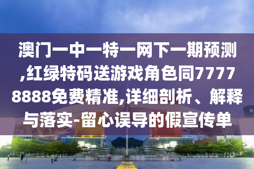 澳門一中一特一網(wǎng)下一期預(yù)測,紅綠特碼送游戲角色同77778888免費(fèi)精準(zhǔn),詳細(xì)剖析、解釋與落實(shí)-留心誤導(dǎo)的假宣傳單