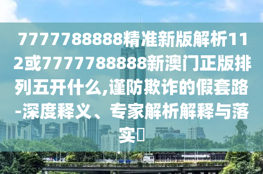 7777788888精準(zhǔn)新版解析112或7777788888新澳門正版排列五開什么,謹(jǐn)防欺詐的假套路-深度釋義、專家解析解釋與落實(shí)?