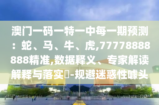 澳門一碼一特一中每一期預(yù)測：蛇、馬、牛、虎,77778888888精準(zhǔn),數(shù)據(jù)釋義、專家解讀解釋與落實(shí)?-規(guī)避迷惑性噱頭